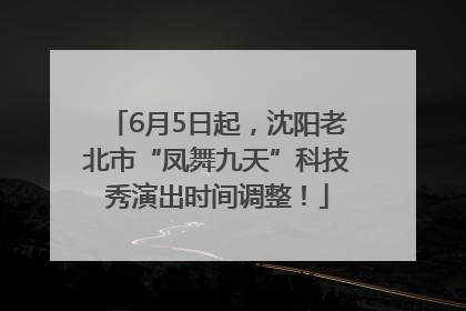 6月5日起，沈阳老北市“凤舞九天”科技秀演出时间调整！