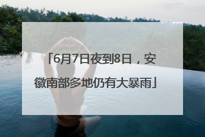 6月7日夜到8日，安徽南部多地仍有大暴雨