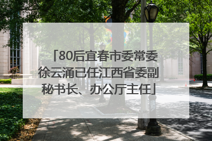 80后宜春市委常委徐云涌已任江西省委副秘书长、办公厅主任