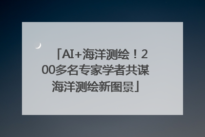 AI+海洋测绘！200多名专家学者共谋海洋测绘新图景