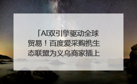 AI双引擎驱动全球贸易！百度爱采购携生态联盟为义乌商家插上“数字翅膀”