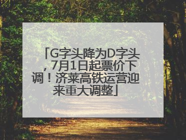 G字头降为D字头，7月1日起票价下调！济莱高铁运营迎来重大调整