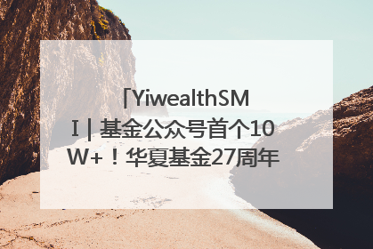 YiwealthSMI｜基金公众号首个10W+！华夏基金27周年讲述四代人的财富故事