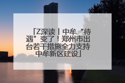 Z深读丨中牟“待遇”变了！郑州市出台若干措施全力支持中牟新区建设
