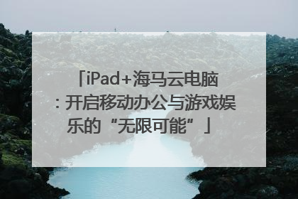 iPad+海马云电脑：开启移动办公与游戏娱乐的“无限可能”